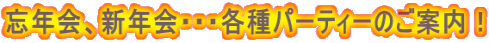 忘年会、新年会・・・各種パーティーのご案内!