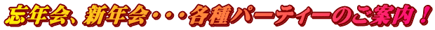忘年会、新年会・・・各種パーティーのご案内!